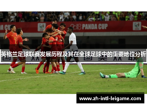 英格兰足球联赛发展历程及其在全球足球中的重要地位分析 英格兰足球联赛发展历程及其在全球足球中的重要地位分析