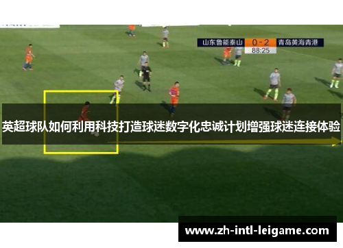 英超球队如何利用科技打造球迷数字化忠诚计划增强球迷连接体验 英超球队如何利用科技打造球迷数字化忠诚计划增强球迷连接体验