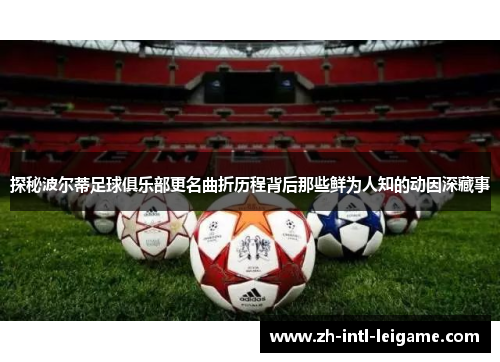 探秘波尔蒂足球俱乐部更名曲折历程背后那些鲜为人知的动因深藏事 探秘波尔蒂足球俱乐部更名曲折历程背后那些鲜为人知的动因深藏事