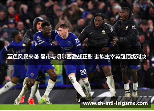 蓝色风暴来袭 曼市与切尔西激战正酣 谁能主宰英超顶级对决