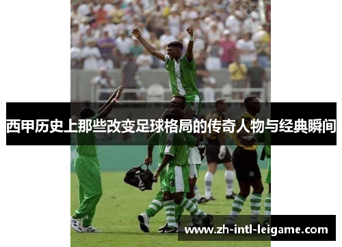 西甲历史上那些改变足球格局的传奇人物与经典瞬间