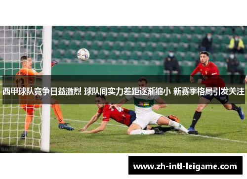 西甲球队竞争日益激烈 球队间实力差距逐渐缩小 新赛季格局引发关注