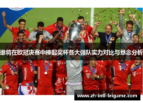 谁将在欧冠决赛中捧起奖杯各大强队实力对比与悬念分析