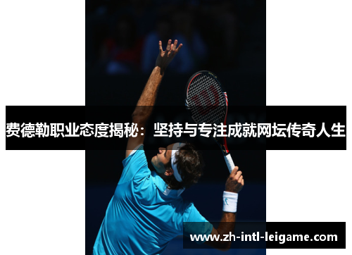 费德勒职业态度揭秘：坚持与专注成就网坛传奇人生