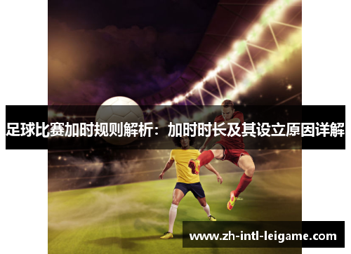 足球比赛加时规则解析：加时时长及其设立原因详解