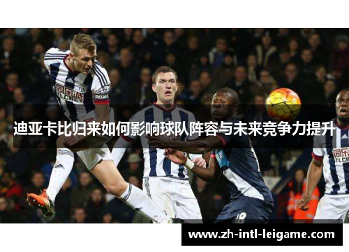 迪亚卡比归来如何影响球队阵容与未来竞争力提升 迪亚卡比归来如何影响球队阵容与未来竞争力提升