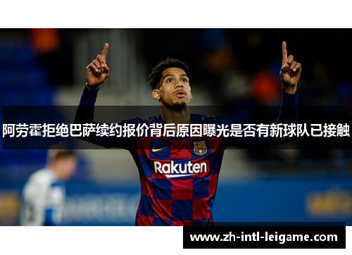 阿劳霍拒绝巴萨续约报价背后原因曝光是否有新球队已接触