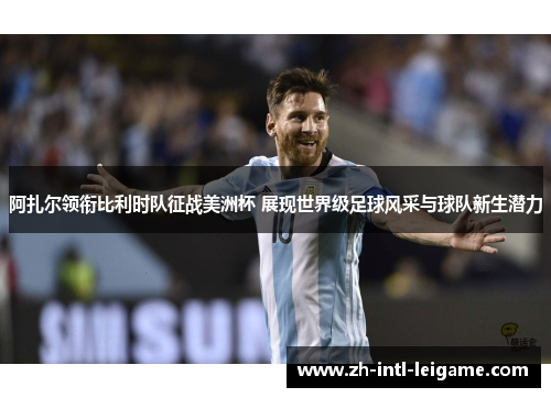 阿扎尔领衔比利时队征战美洲杯 展现世界级足球风采与球队新生潜力