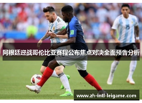 阿根廷迎战哥伦比亚赛程公布焦点对决全面预告分析