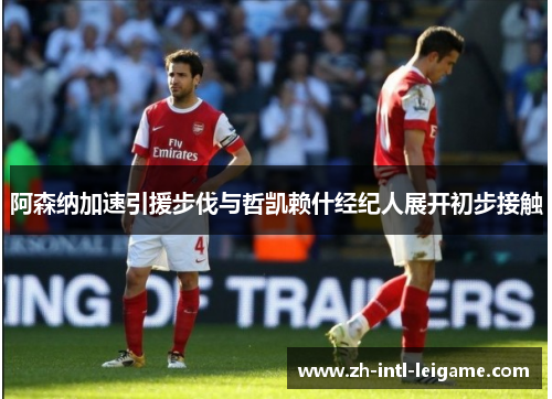 阿森纳加速引援步伐与哲凯赖什经纪人展开初步接触