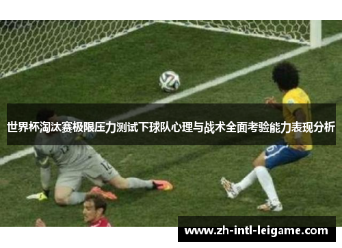 世界杯淘汰赛极限压力测试下球队心理与战术全面考验能力表现分析