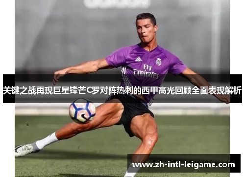 关键之战再现巨星锋芒C罗对阵热刺的西甲高光回顾全面表现解析