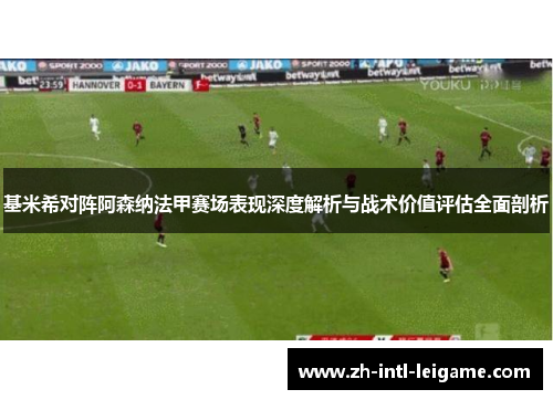 基米希对阵阿森纳法甲赛场表现深度解析与战术价值评估全面剖析