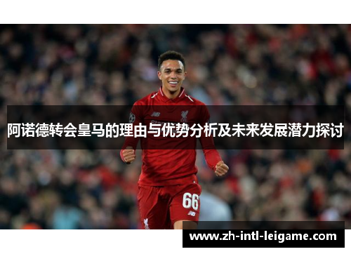 阿诺德转会皇马的理由与优势分析及未来发展潜力探讨