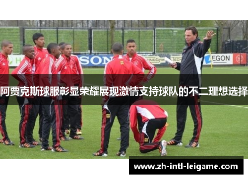 阿贾克斯球服彰显荣耀展现激情支持球队的不二理想选择