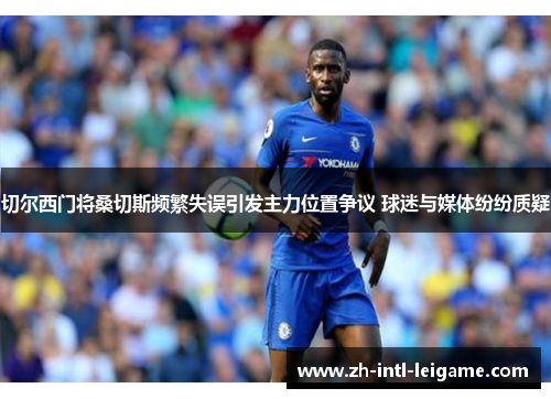 切尔西门将桑切斯频繁失误引发主力位置争议 球迷与媒体纷纷质疑 切尔西门将桑切斯频繁失误引发主力位置争议 球迷与媒体纷纷质疑