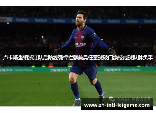 卢卡斯坐镇浙江队后防线强悍拦截兼具任意球破门绝技成球队胜负手 卢卡斯坐镇浙江队后防线强悍拦截兼具任意球破门绝技成球队胜负手