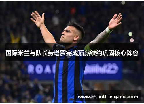 国际米兰与队长劳塔罗完成顶薪续约巩固核心阵容