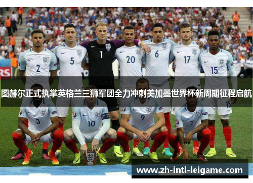 图赫尔正式执掌英格兰三狮军团全力冲刺美加墨世界杯新周期征程启航 图赫尔正式执掌英格兰三狮军团全力冲刺美加墨世界杯新周期征程启航