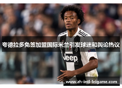 夸德拉多免签加盟国际米兰引发球迷和舆论热议 夸德拉多免签加盟国际米兰引发球迷和舆论热议