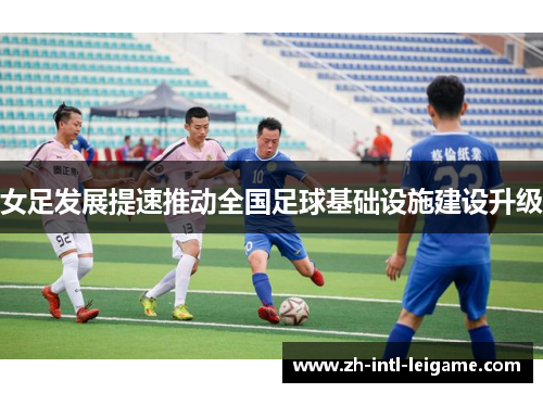 女足发展提速推动全国足球基础设施建设升级 女足发展提速推动全国足球基础设施建设升级