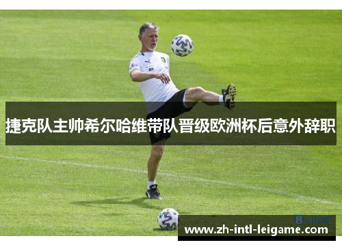 捷克队主帅希尔哈维带队晋级欧洲杯后意外辞职