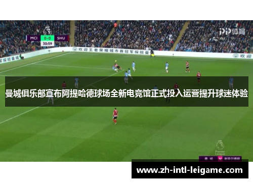 曼城俱乐部宣布阿提哈德球场全新电竞馆正式投入运营提升球迷体验 曼城俱乐部宣布阿提哈德球场全新电竞馆正式投入运营提升球迷体验