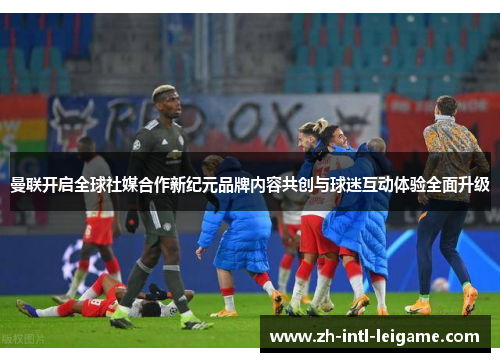 曼联开启全球社媒合作新纪元品牌内容共创与球迷互动体验全面升级 曼联开启全球社媒合作新纪元品牌内容共创与球迷互动体验全面升级