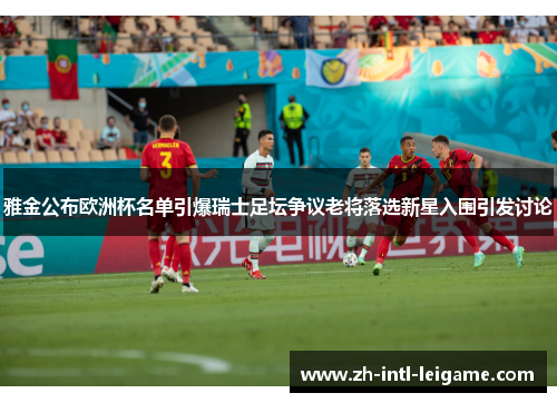 雅金公布欧洲杯名单引爆瑞士足坛争议老将落选新星入围引发讨论