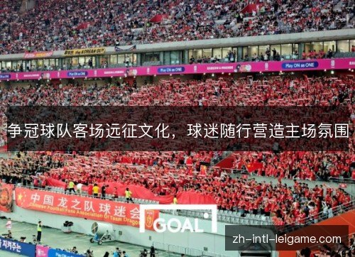 争冠球队客场远征文化,球迷随行营造主场氛围 争冠球队客场远征文化,球迷随行营造主场氛围