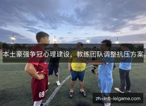 本土豪强争冠心理建设,教练团队调整抗压方案 本土豪强争冠心理建设,教练团队调整抗压方案