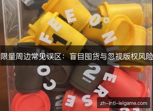 限量周边常见误区:盲目囤货与忽视版权风险 限量周边常见误区:盲目囤货与忽视版权风险