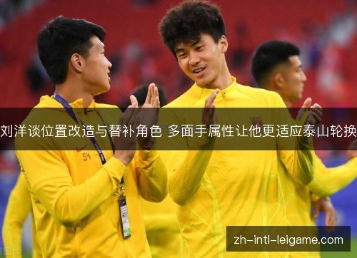 刘洋谈位置改造与替补角色 多面手属性让他更适应泰山轮换 刘洋谈位置改造与替补角色 多面手属性让他更适应泰山轮换